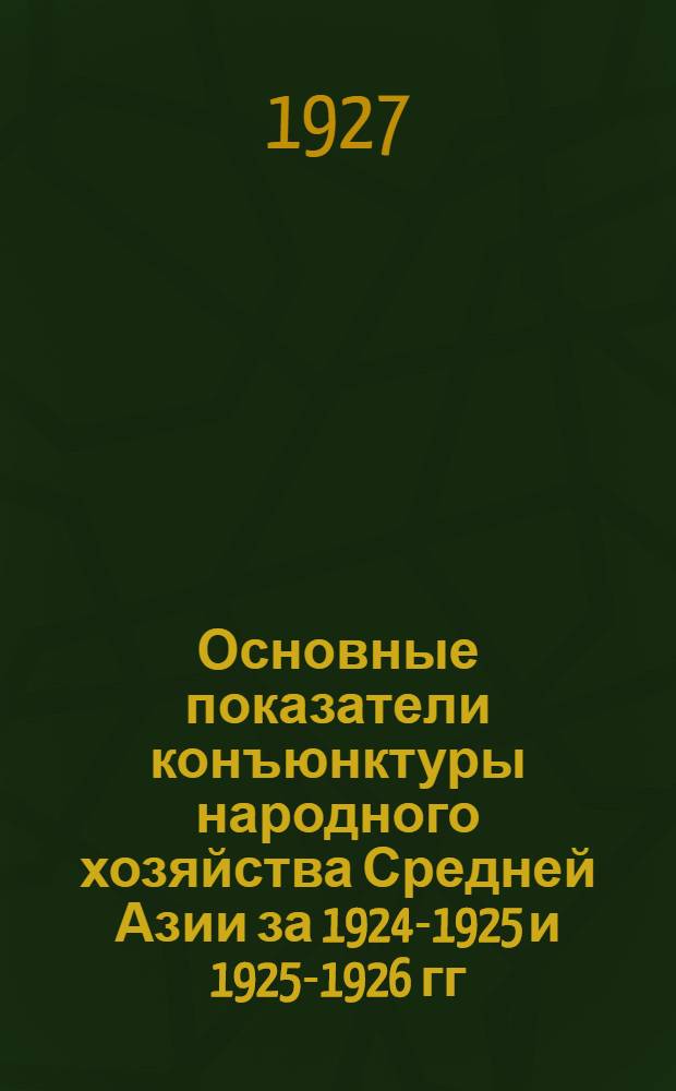 Основные показатели конъюнктуры народного хозяйства Средней Азии за 1924-1925 и 1925-1926 гг. : (Предварительные данныя (!))..