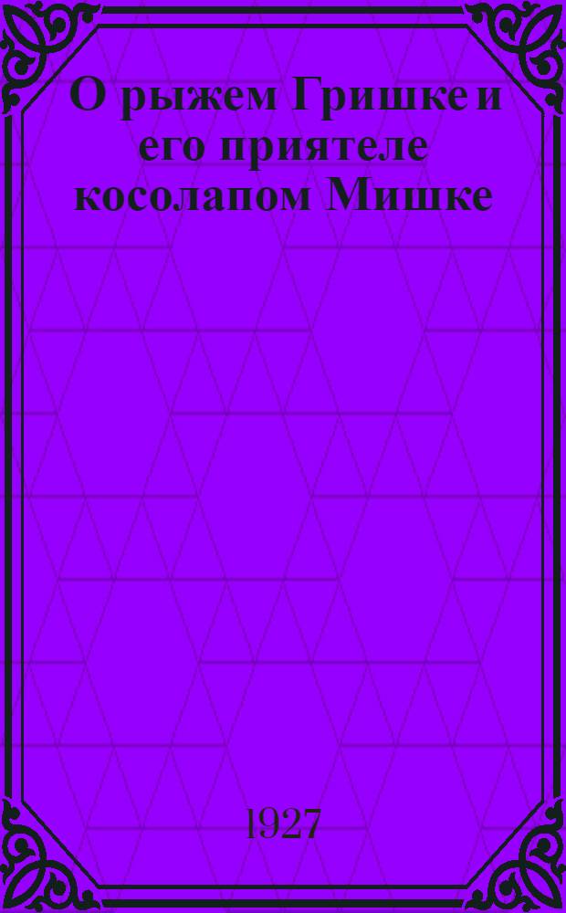 ... О рыжем Гришке и его приятеле косолапом Мишке : Стихи для детей