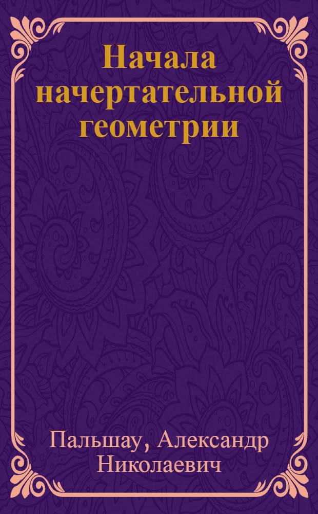 ... Начала начертательной геометрии : С 345 черт. в тексте..