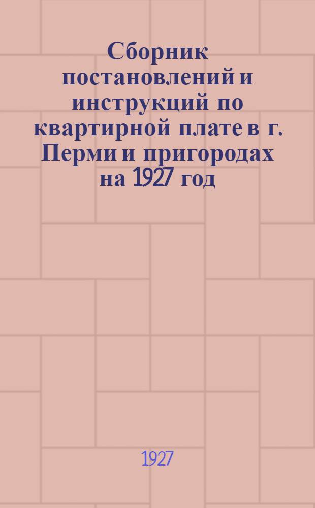 Сборник постановлений и инструкций по квартирной плате в г. Перми и пригородах на 1927 год