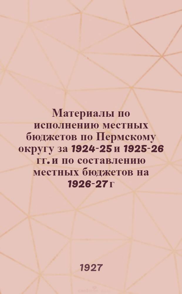 Материалы по исполнению местных бюджетов по Пермскому округу за 1924-25 и 1925-26 гг. и по составлению местных бюджетов на 1926-27 г.