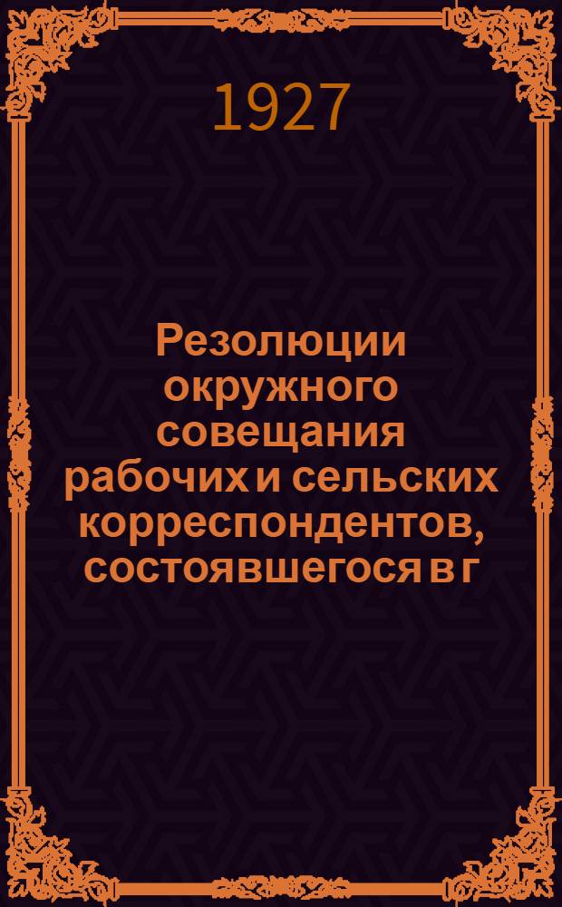 Резолюции окружного совещания рабочих и сельских корреспондентов, состоявшегося в г. Перми 31 декабря 1926 г. - 2 января 1927 г.
