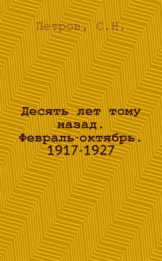 ... Десять лет тому назад. Февраль-октябрь. 1917-1927