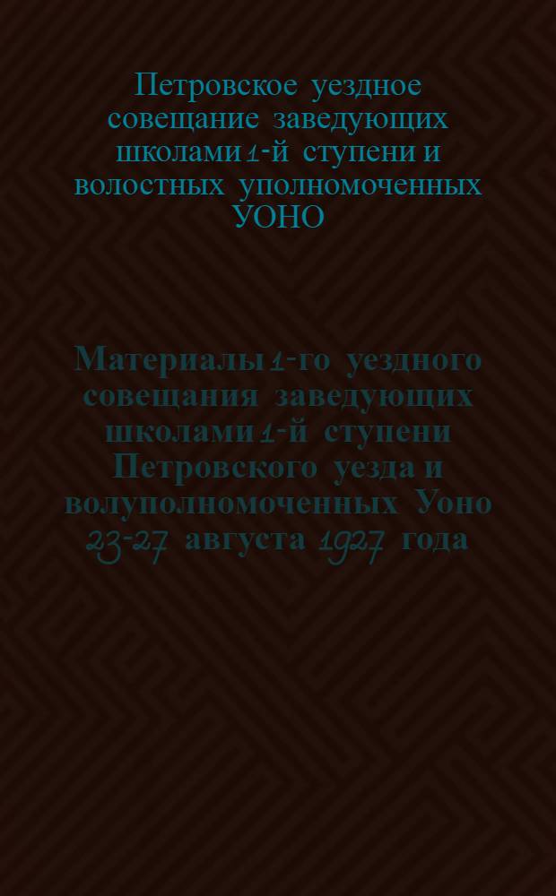 Материалы 1-го уездного совещания заведующих школами 1-й ступени Петровского уезда и волуполномоченных Уоно 23-27 августа 1927 года