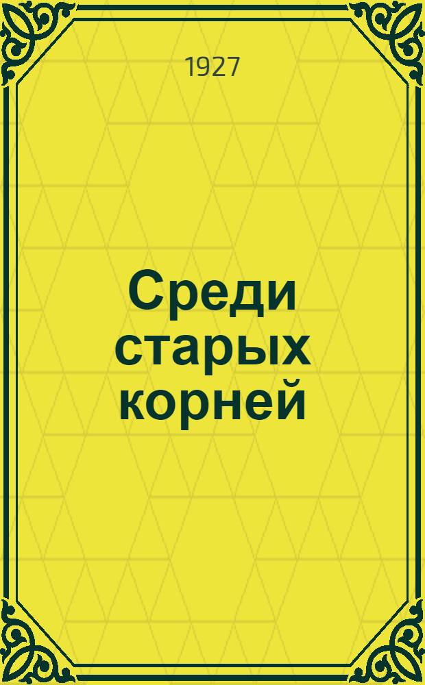 ... Среди старых корней : Драма в 4 действ. : Сценическое оформление режиссера Моск. театра революции В. Д. Королева и директора театра Санпросвета Мосздравотд. А. З. Народецкого