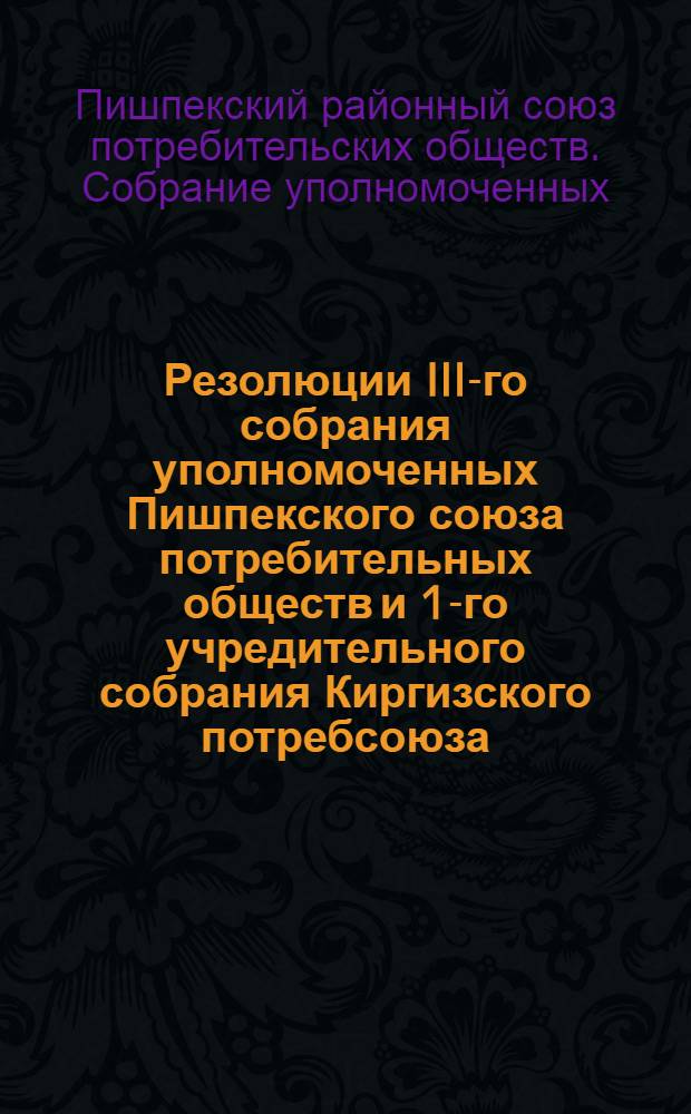 Резолюции III-го собрания уполномоченных Пишпекского союза потребительных обществ и 1-го учредительного собрания Киргизского потребсоюза. 15-19 мая 1927 года