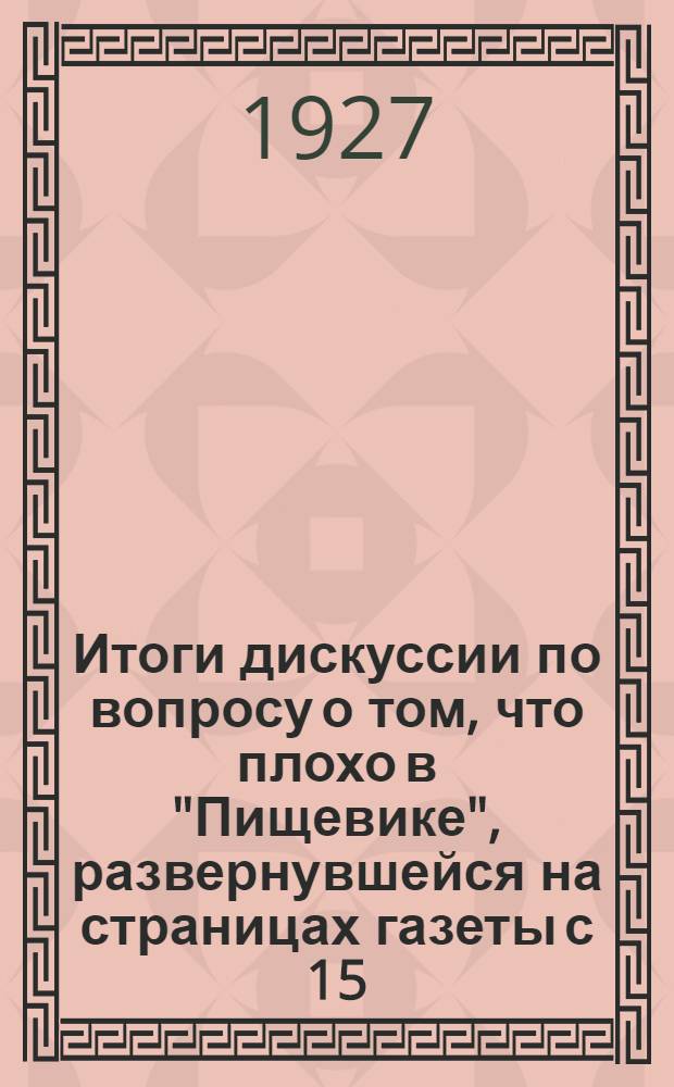 ... Итоги дискуссии по вопросу о том, что плохо в "Пищевике", развернувшейся на страницах газеты с 15/II по 26/IV-1927 г...