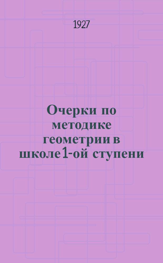 Очерки по методике геометрии в школе 1-ой ступени : Осуществление научно-производственного уклона в преподавании геометрии введением элементов начертательной геометрии