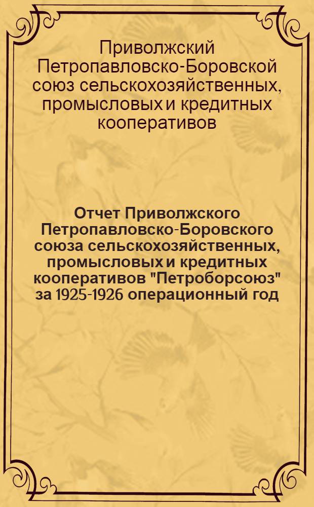 Отчет Приволжского Петропавловско-Боровского союза сельскохозяйственных, промысловых и кредитных кооперативов "Петроборсоюз" за 1925-1926 операционный год : (С 1 октября 1925 г. по 30 сентября 1926 г.)