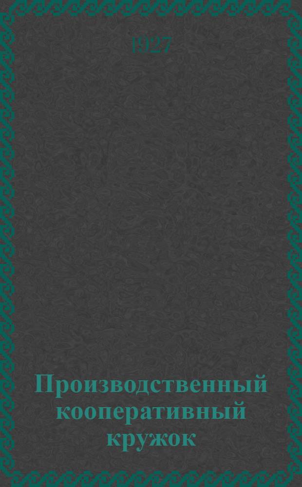 ... Производственный кооперативный кружок : Программа занятий по сельскохозяйственной и кустарно-промысловой кооперации