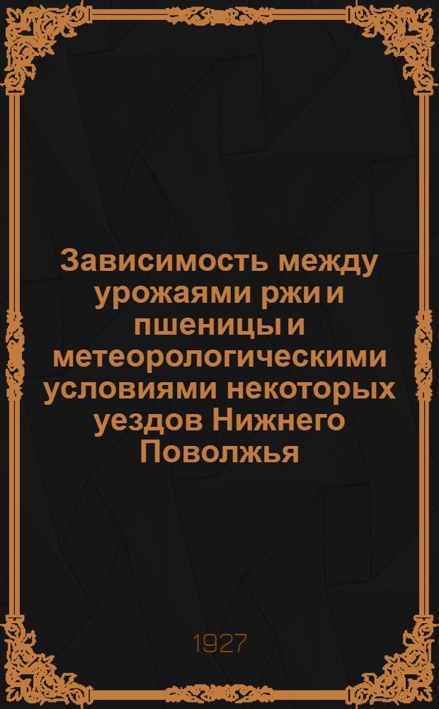 Зависимость между урожаями ржи и пшеницы и метеорологическими условиями некоторых уездов Нижнего Поволжья : Из работ Н.В.О. Метеорологического бюро