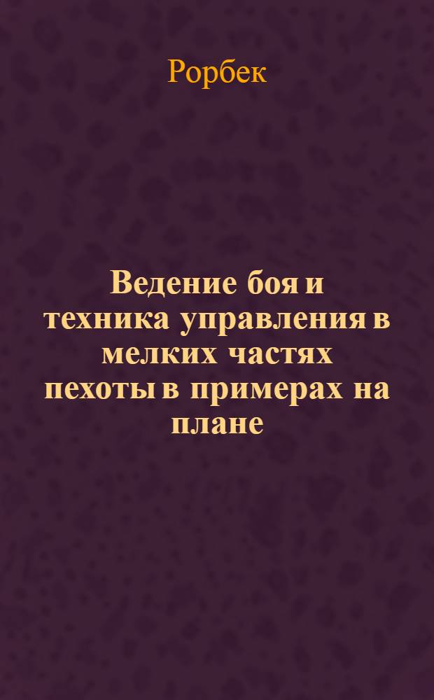 ... Ведение боя и техника управления в мелких частях пехоты в примерах на плане : Пособие для младшего и среднего командного состава : С 11 черт. в тексте и картой в прилож
