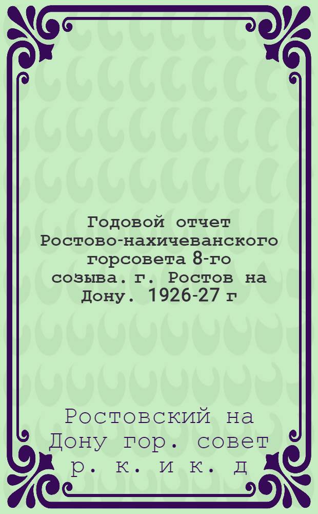 Годовой отчет Ростово-нахичеванского горсовета 8-го созыва. г. Ростов на Дону. 1926-27 г.