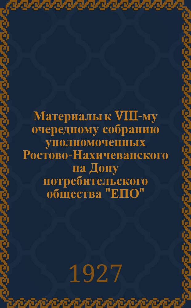 Материалы к VIII-му очередному собранию уполномоченных Ростово-Нахичеванского на Дону потребительского общества "ЕПО". (27-28-го августа 1927 г.)