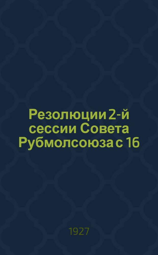 Резолюции 2-й сессии Совета Рубмолсоюза с 16/VI по 18/VI 1927 г.