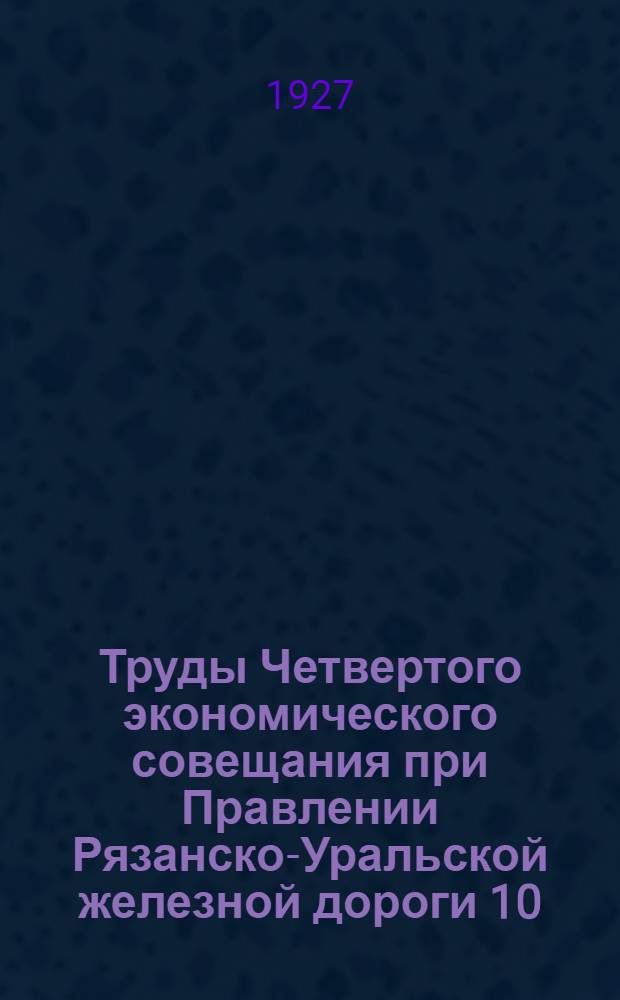 ... Труды Четвертого экономического совещания при Правлении Рязанско-Уральской железной дороги 10, 11, 12 ноября 1926 г. : Стенографическая запись