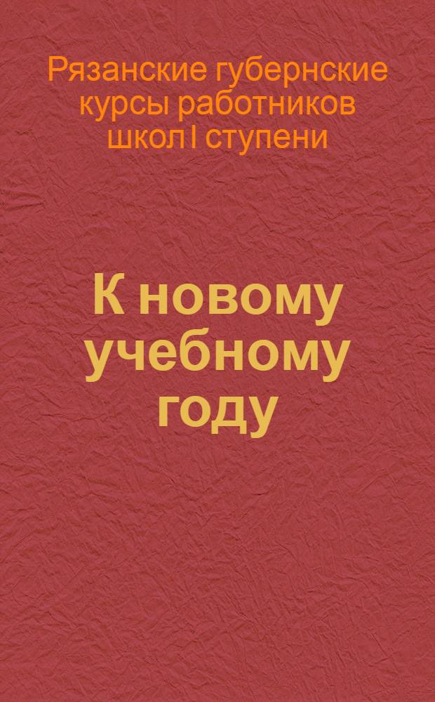 К новому учебному году : Сборник материалов Ряз. губ. курсов работников школ I ступени. 10 июня - 10 июля 1927 г