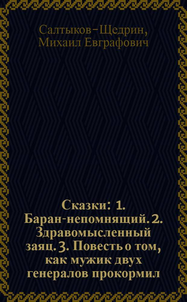 ... Сказки : 1. Баран-непомнящий. 2. Здравомысленный заяц. 3. Повесть о том, как мужик двух генералов прокормил