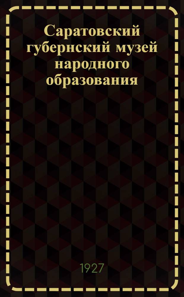 ... Саратовский губернский музей народного образования : (Год основания 1925) : (Проспект)