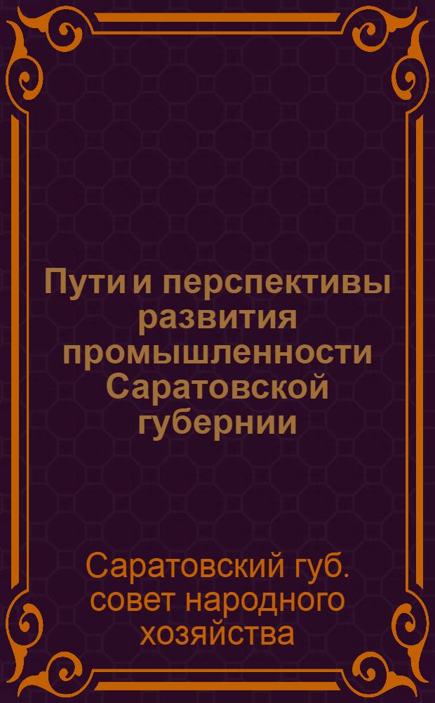 ... Пути и перспективы развития промышленности Саратовской губернии : Материалы к докладу Г.С.Н.Х. XVI губернскому съезду советов