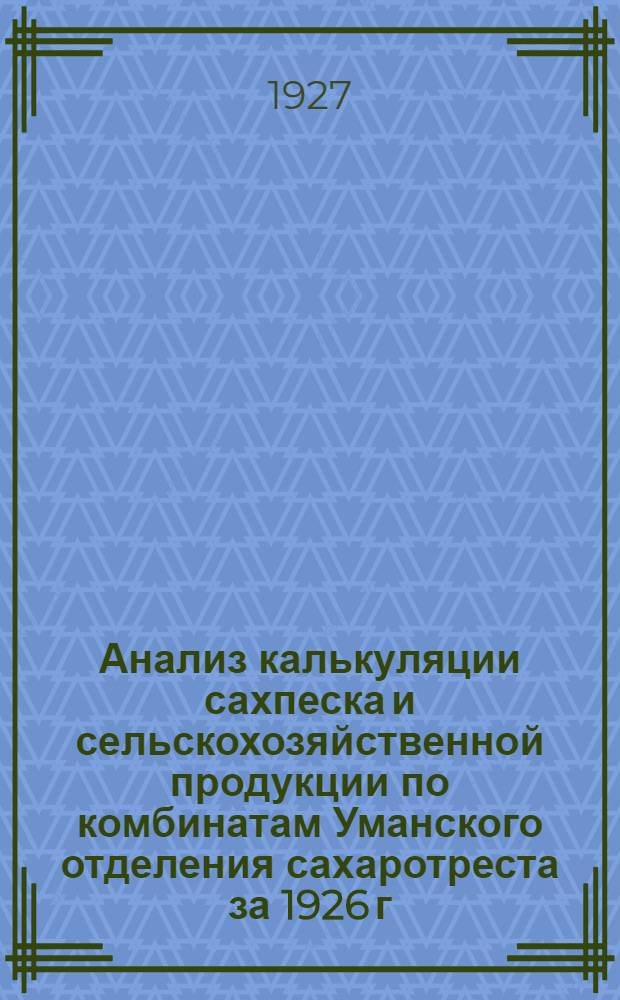 Анализ калькуляции сахпеска и сельскохозяйственной продукции по комбинатам Уманского отделения сахаротреста за 1926 г. : (По данным отчетных материалов)