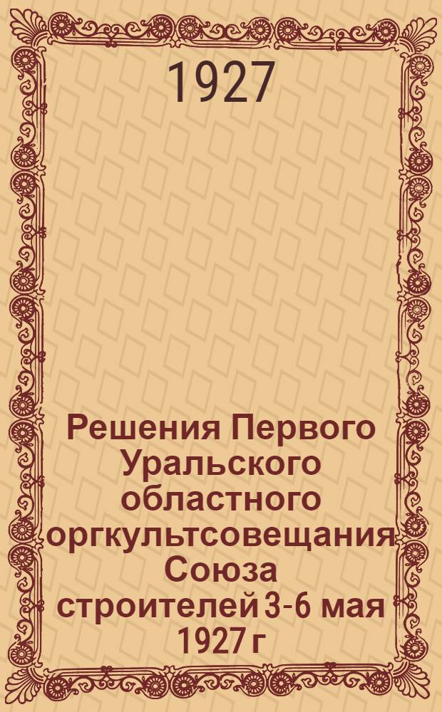 Решения Первого Уральского областного оргкультсовещания Союза строителей 3-6 мая 1927 г... : Год изд. II-й