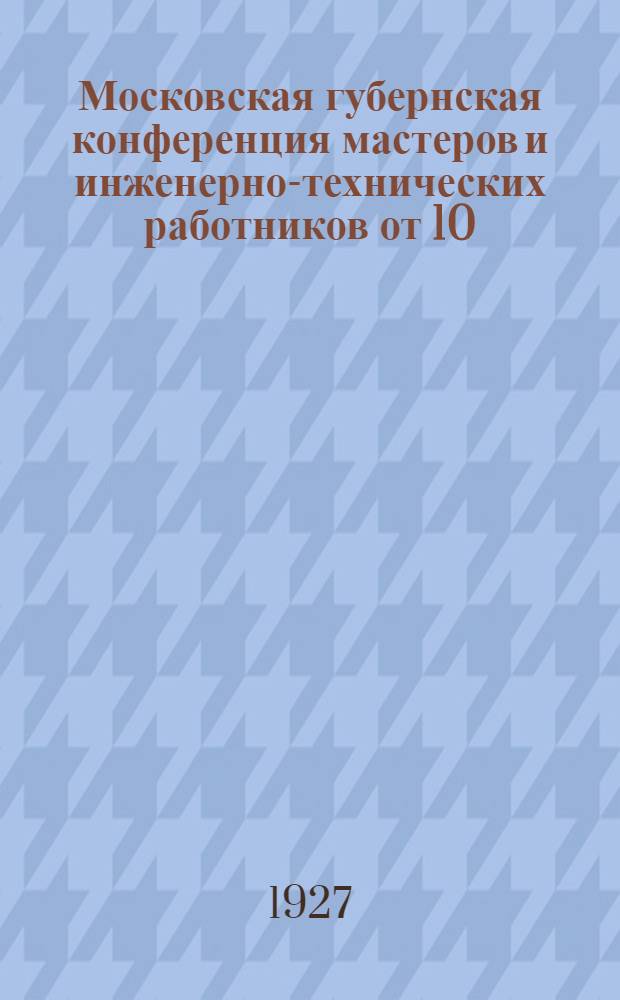 ... Московская губернская конференция мастеров и инженерно-технических работников от 10/V-1927 г. : (Переработ. и сокращенная стенограмма)