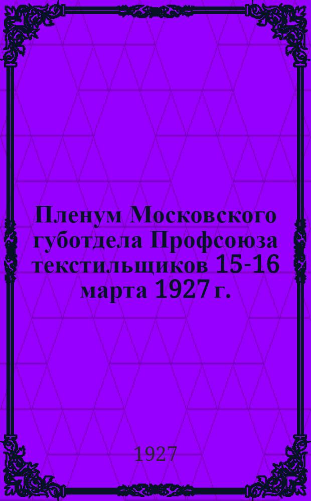 ... Пленум Московского губотдела Профсоюза текстильщиков 15-16 марта 1927 г. : Резолюции и постановления