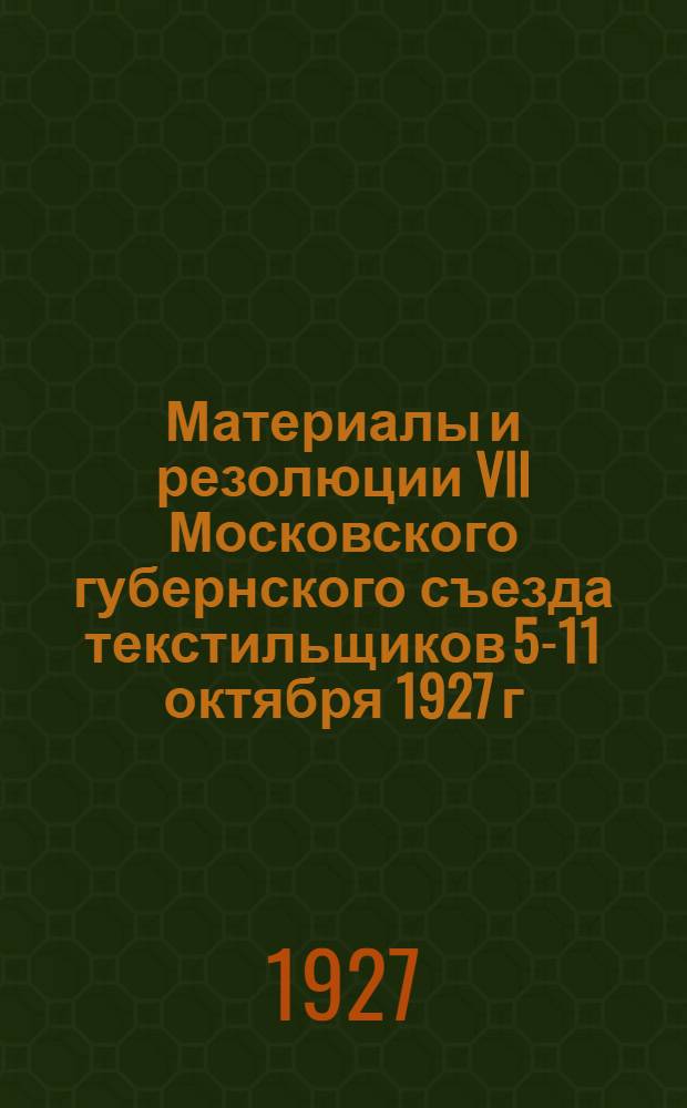Материалы и резолюции VII Московского губернского съезда текстильщиков 5-11 октября 1927 г.