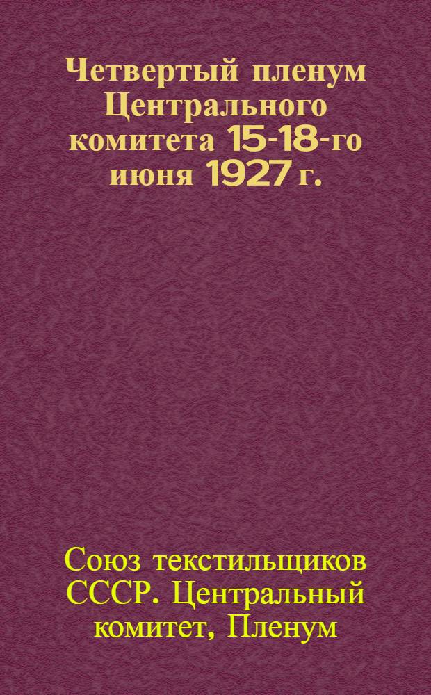 ... Четвертый пленум Центрального комитета 15-18-го июня 1927 г. : Постановления