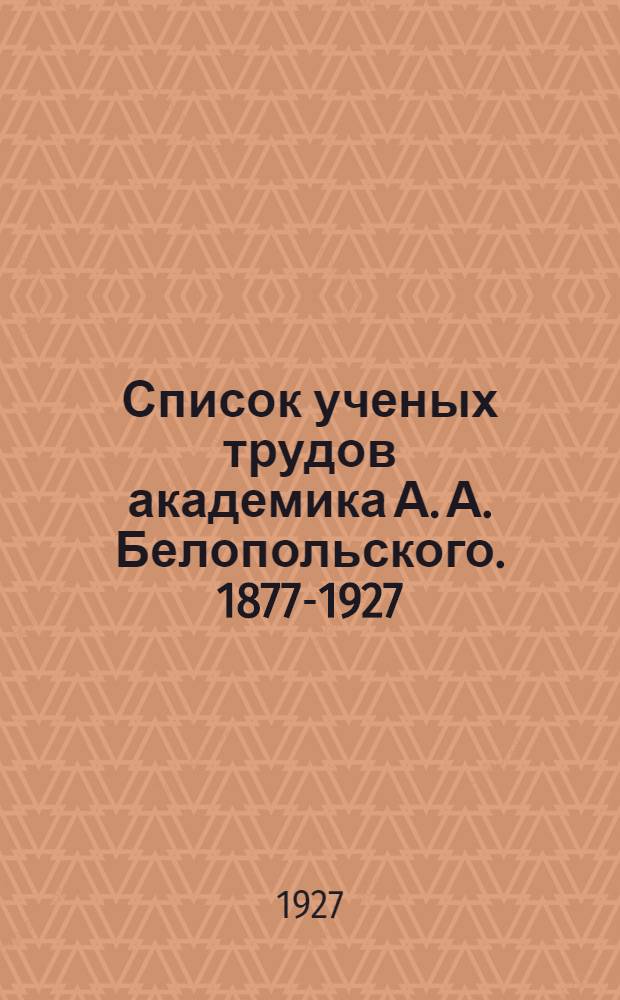 Список ученых трудов академика А. А. Белопольского. 1877-1927