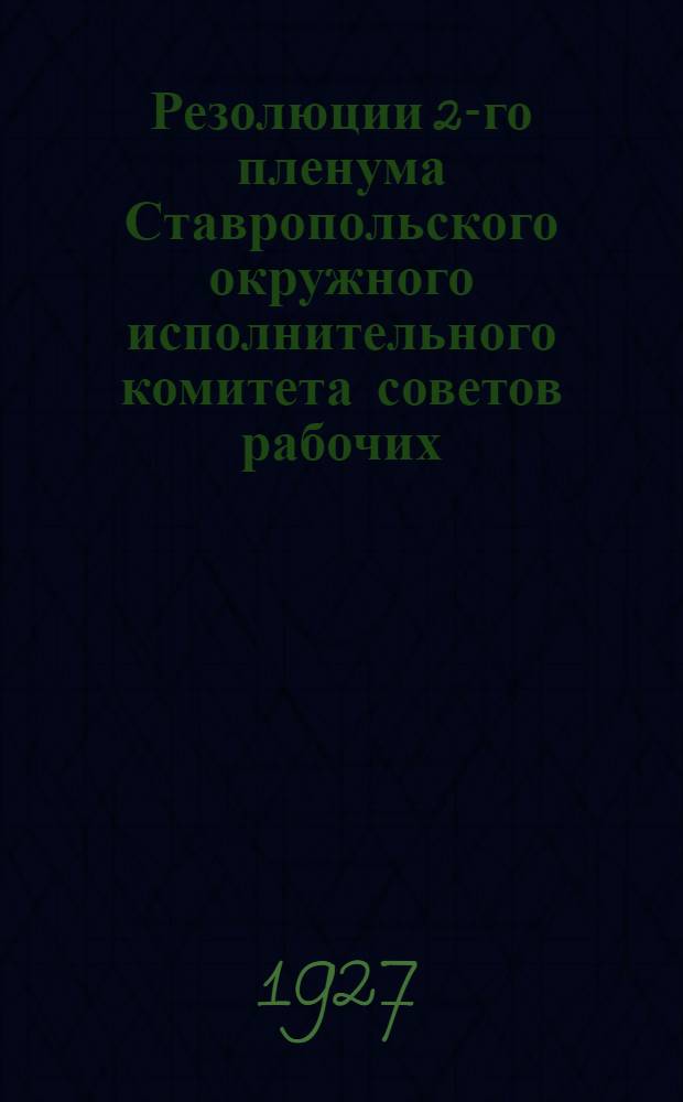 Резолюции 2-го пленума Ставропольского окружного исполнительного комитета советов рабочих, крестьянских и красноармейских депутатов X созыва. 14-16 мая 1927 года