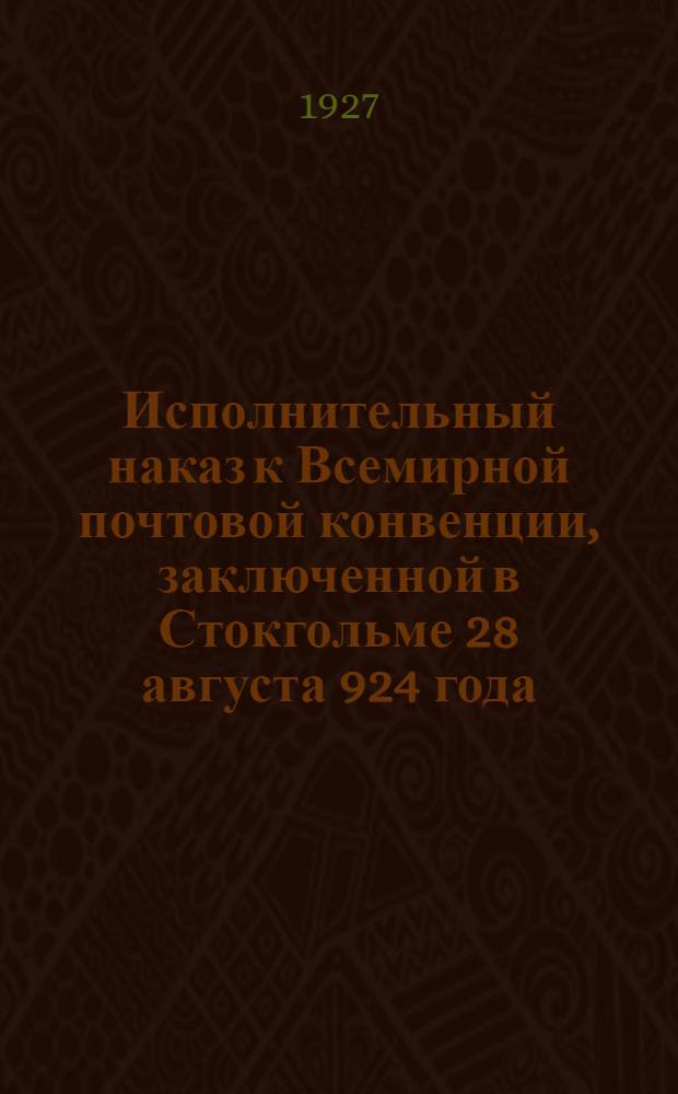... Исполнительный наказ к Всемирной почтовой конвенции, заключенной в Стокгольме 28 августа 924 года