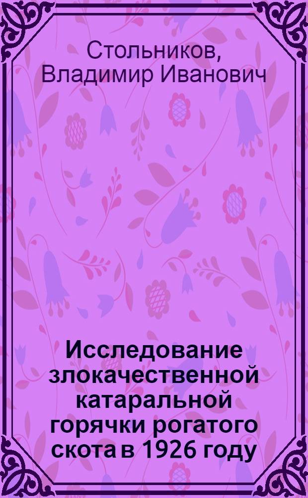 Исследование злокачественной катаральной горячки рогатого скота в 1926 году : (Завед. вакцинным отд. Ленинград. вет. бактер. ин-т. В. И. Стольникова) : (Автореферат)