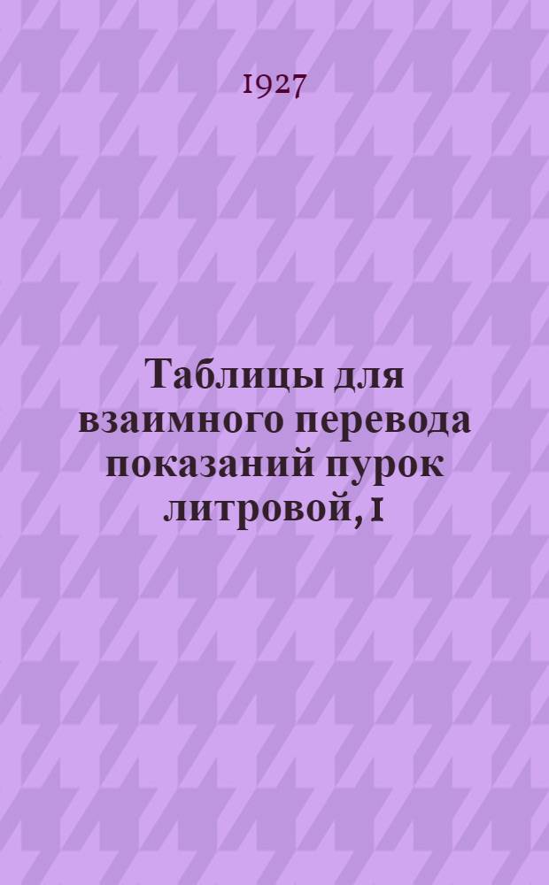 ... Таблицы для взаимного перевода показаний пурок литровой, 1/4 литровой, 20 литровой и золотниковой : С добавлением для главных культур перевода показаний каждой из этих пурок на вес в килограммах гектолитра данного зерна