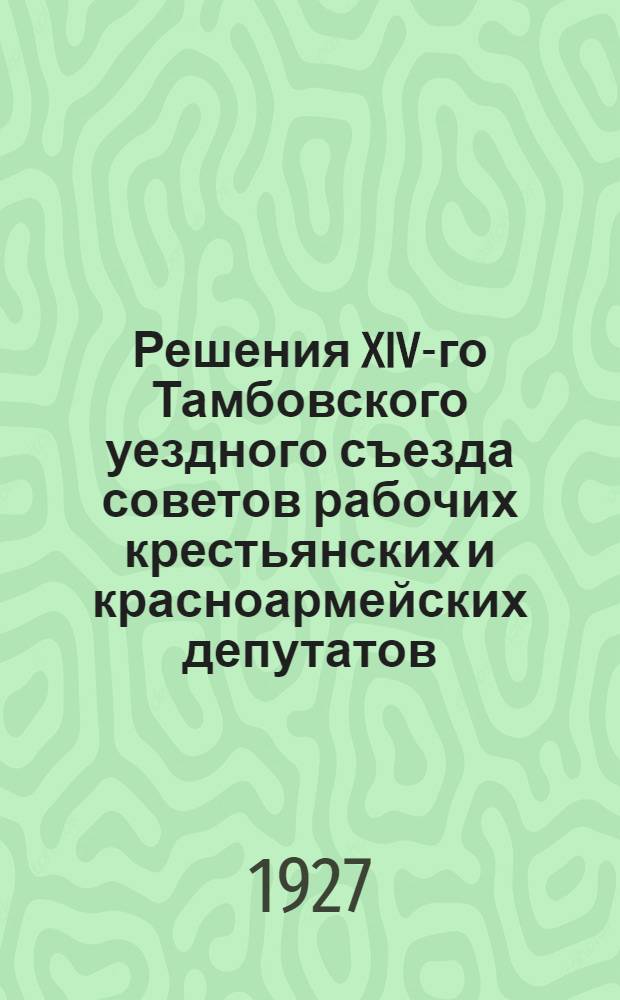 Решения XIV-го Тамбовского уездного съезда советов рабочих крестьянских и красноармейских депутатов : Состоявшегося в период времени с 24 по 29 марта 1927 г