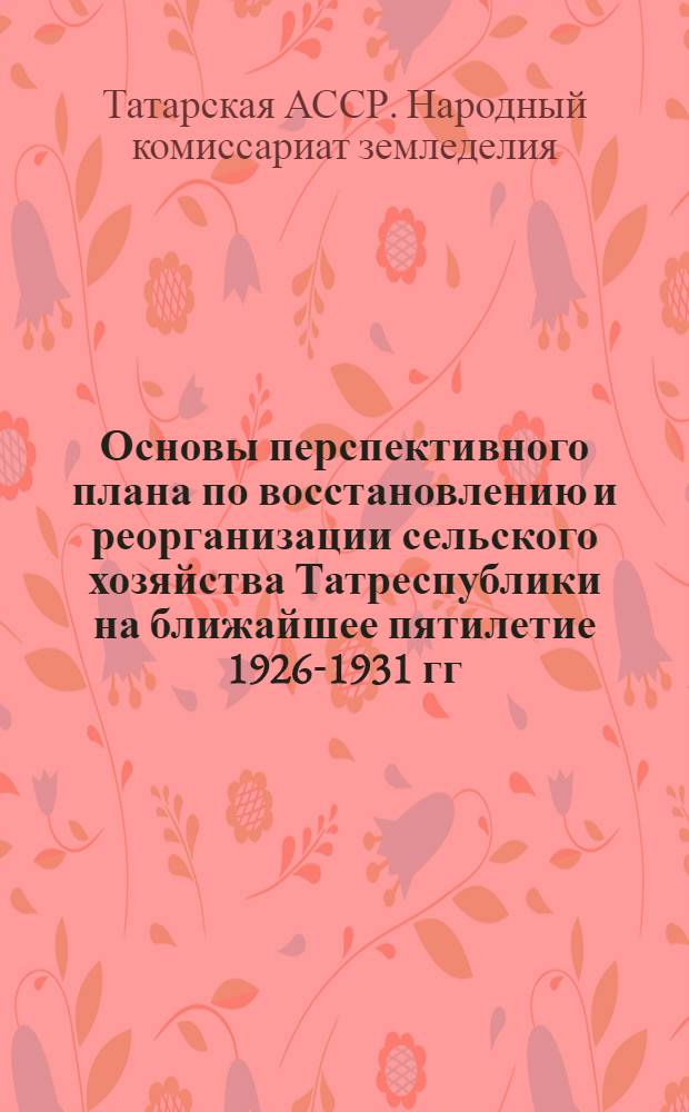 ... Основы перспективного плана по восстановлению и реорганизации сельского хозяйства Татреспублики на ближайшее пятилетие 1926-1931 гг. : (В сокращенном популярном изложении)..