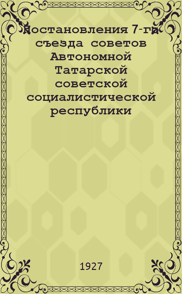 Постановления 7-го съезда советов Автономной Татарской советской социалистической республики (15-21 марта 1927 года)