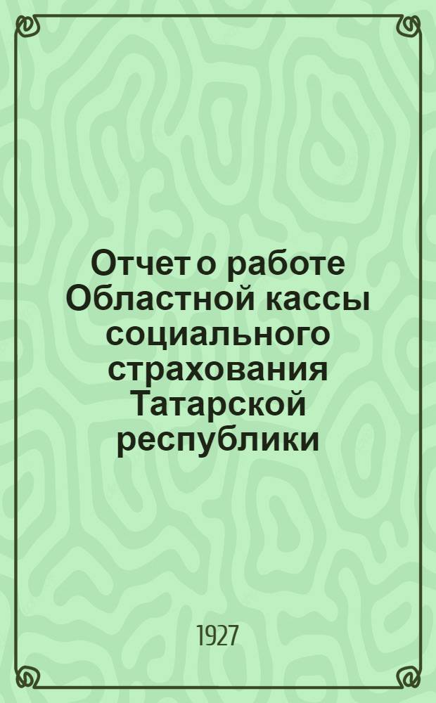 Отчет о работе Областной кассы социального страхования Татарской республики : За период с 1-го октября 1926 года по 1-ое июля 1927 года