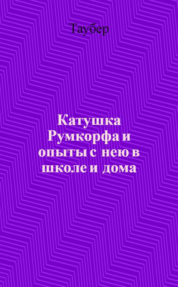 ... Катушка Румкорфа и опыты с нею в школе и дома : С 21 рис