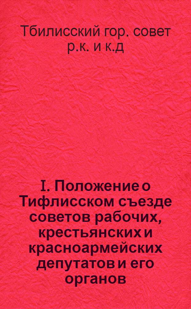 I. Положение о Тифлисском съезде советов рабочих, крестьянских и красноармейских депутатов и его органов; II. Положение о тифлисском городском совете рабочих, крестьянских и красноармейских депутатов