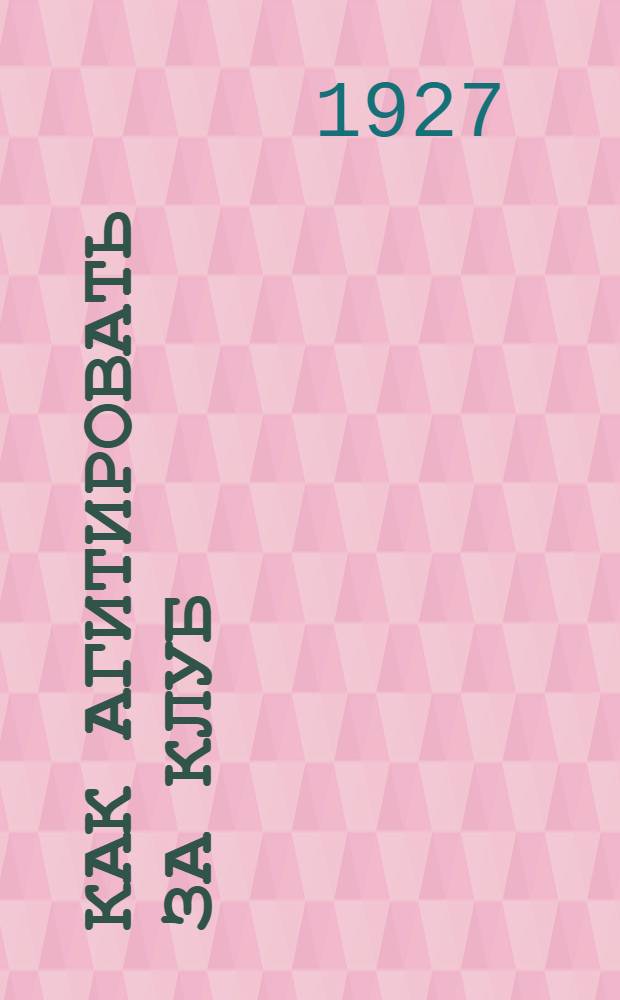 ... Как агитировать за клуб : В помощь клубному активу