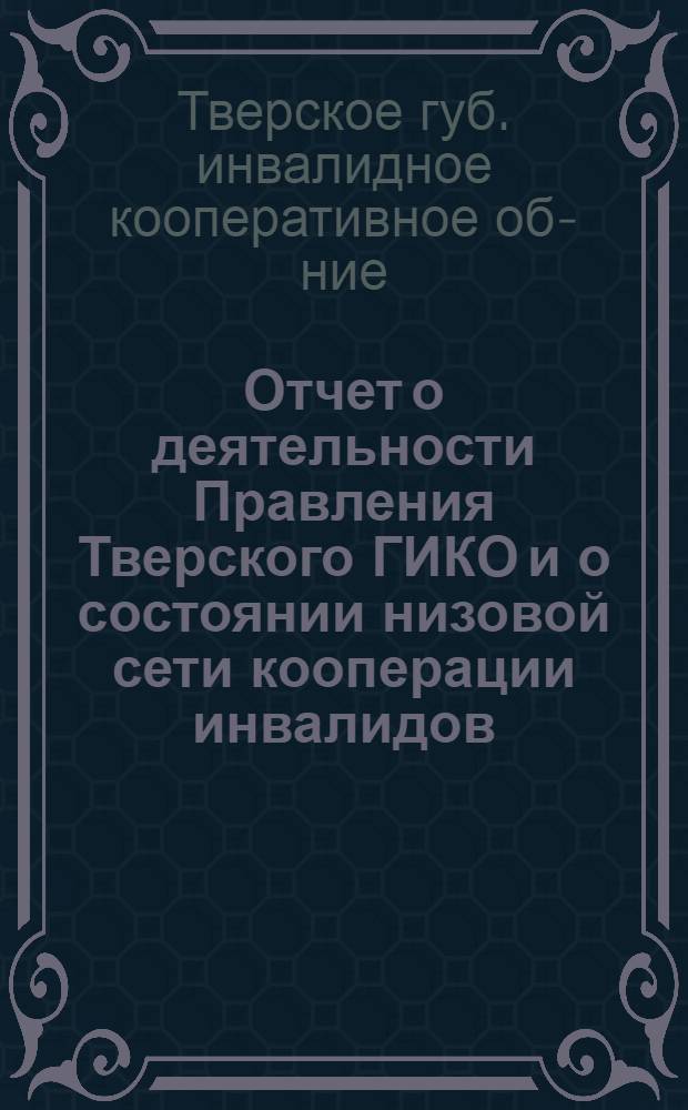 Отчет о деятельности Правления Тверского ГИКО и о состоянии низовой сети кооперации инвалидов : К 7-му губернскому собранию уполномоченных кооперации инвалидов : За время с 1-го октября 1925 года по 1-ое октября 1926 года