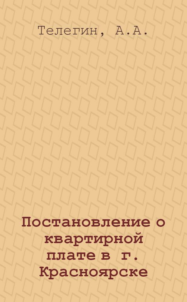... Постановление о квартирной плате в г. Красноярске : (С разъяснениями и таблицами ставок квартирной платы). 1926 г