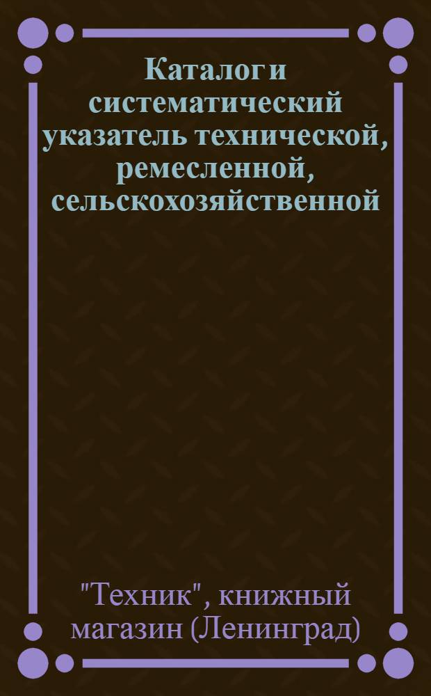 Каталог и систематический указатель технической, ремесленной, сельскохозяйственной, русских и иностранных классиков и прочей литературы