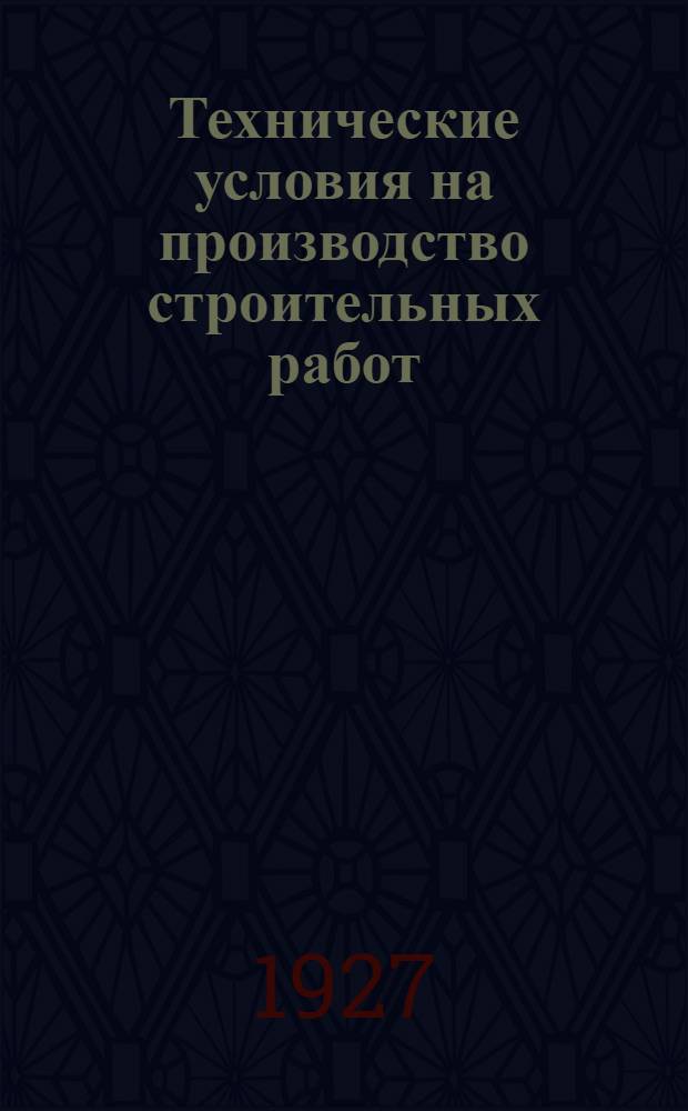 Технические условия на производство строительных работ : Утверждено президиумом Моск. губ. исполн. ком-та 28 августа 1925 года : С 57 черт