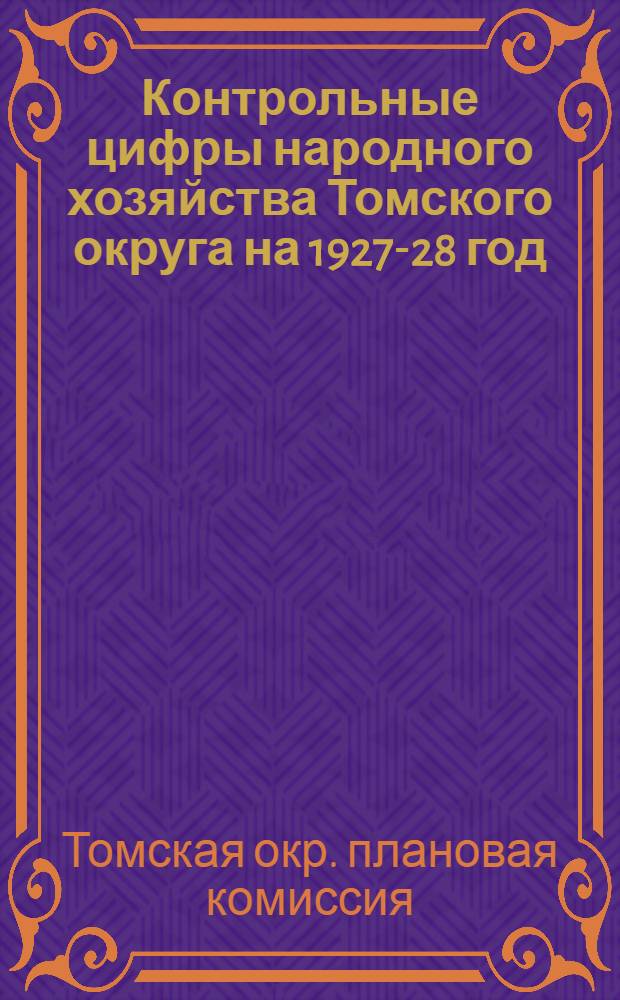 ... Контрольные цифры народного хозяйства Томского округа на 1927-28 год : Доклад 3-му пленуму Томск. окрисполкома 24-27 сентября 1927 года