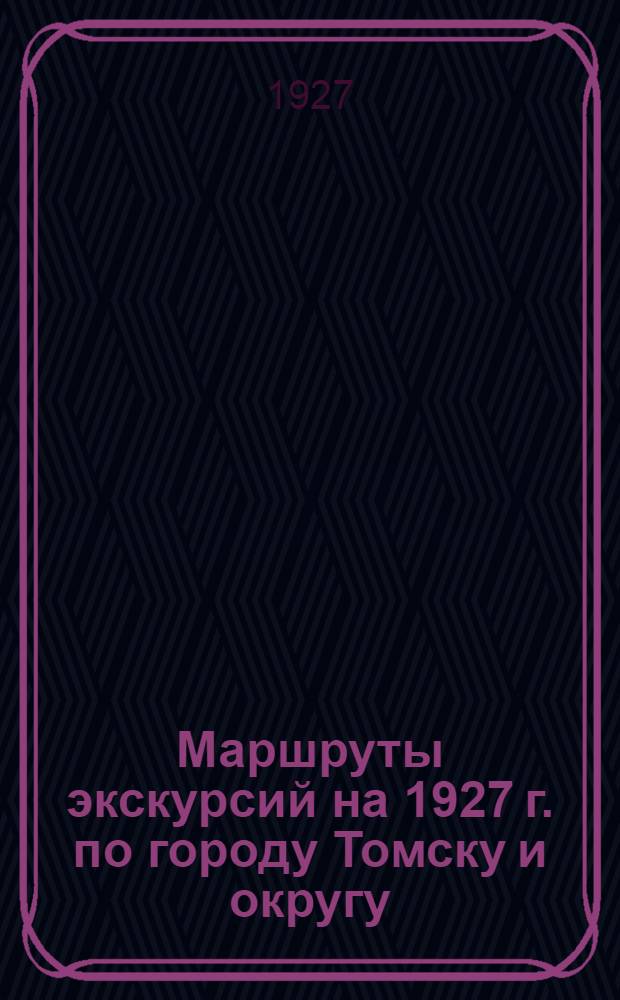 ... Маршруты экскурсий на 1927 г. по городу Томску и округу : Сибирские и дальние экскурсии