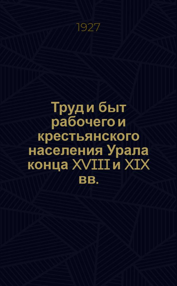 ... Труд и быт рабочего и крестьянского населения Урала конца XVIII и XIX вв. : Отчетная выставка работ Уральск. историко-бытовой экспедиции Г.И.М. 1925, 1926 и 1927 гг