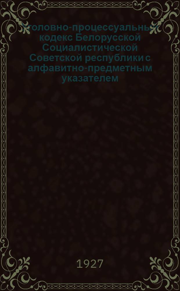 Уголовно-процессуальный кодекс Белорусской Социалистической Советской республики с алфавитно-предметным указателем